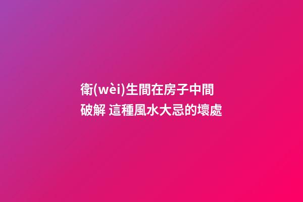 衛(wèi)生間在房子中間破解 這種風水大忌的壞處